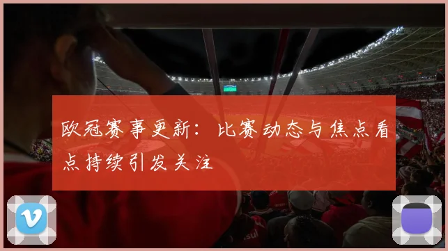 欧冠赛事更新：比赛动态与焦点看点持续引发关注