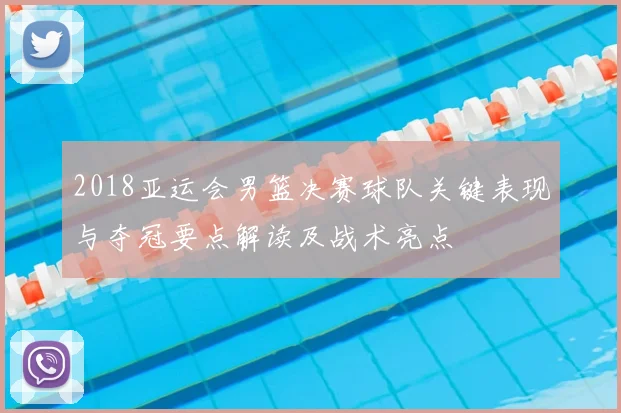 2018亚运会男篮决赛球队关键表现与夺冠要点解读及战术亮点
