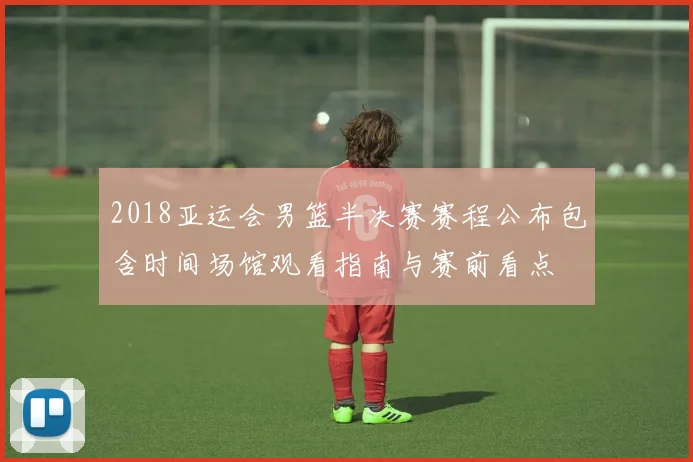 2018亚运会男篮半决赛赛程公布包含时间场馆观看指南与赛前看点