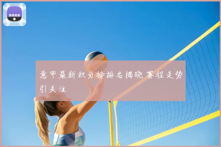 意甲最新积分榜排名揭晓 赛程走势引关注