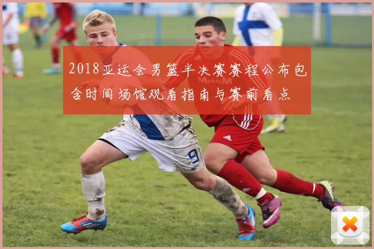 2018亚运会男篮半决赛赛程公布包含时间场馆观看指南与赛前看点