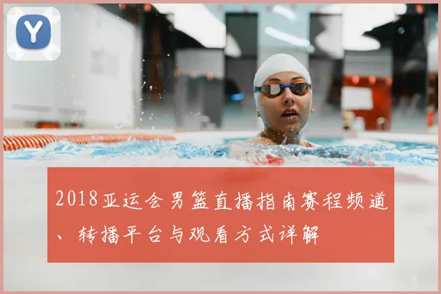 2018亚运会男篮直播指南赛程频道、转播平台与观看方式详解