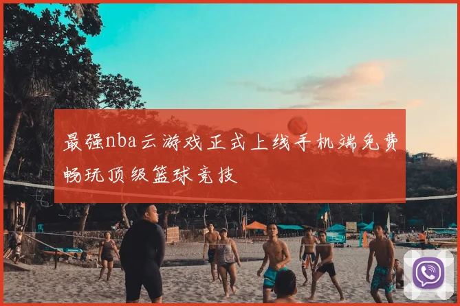 最强nba云游戏正式上线手机端免费畅玩顶级篮球竞技