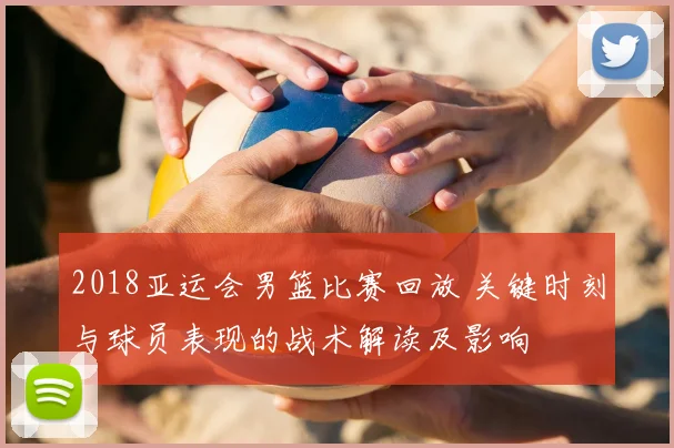 2018亚运会男篮比赛回放 关键时刻与球员表现的战术解读及影响