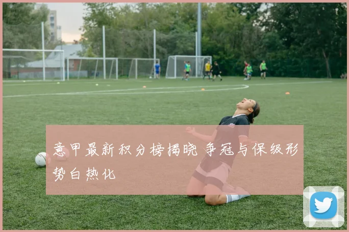 意甲最新积分榜揭晓 争冠与保级形势白热化