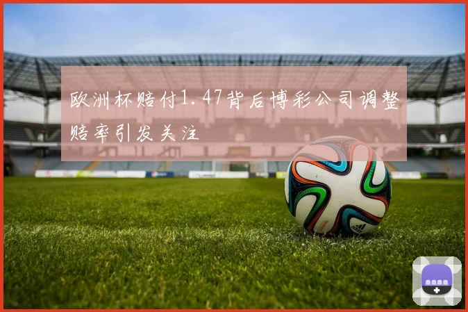 欧洲杯赔付1.47背后博彩公司调整赔率引发关注