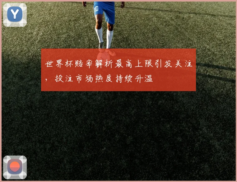 世界杯赔率解析最高上限引发关注，投注市场热度持续升温