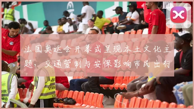 法国奥运会开幕式呈现本土文化主题，交通管制与安保影响市民出行