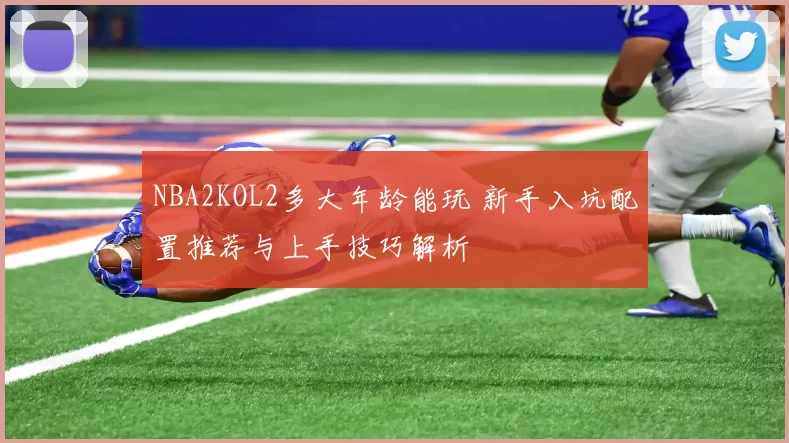 NBA2KOL2多大年龄能玩 新手入坑配置推荐与上手技巧解析