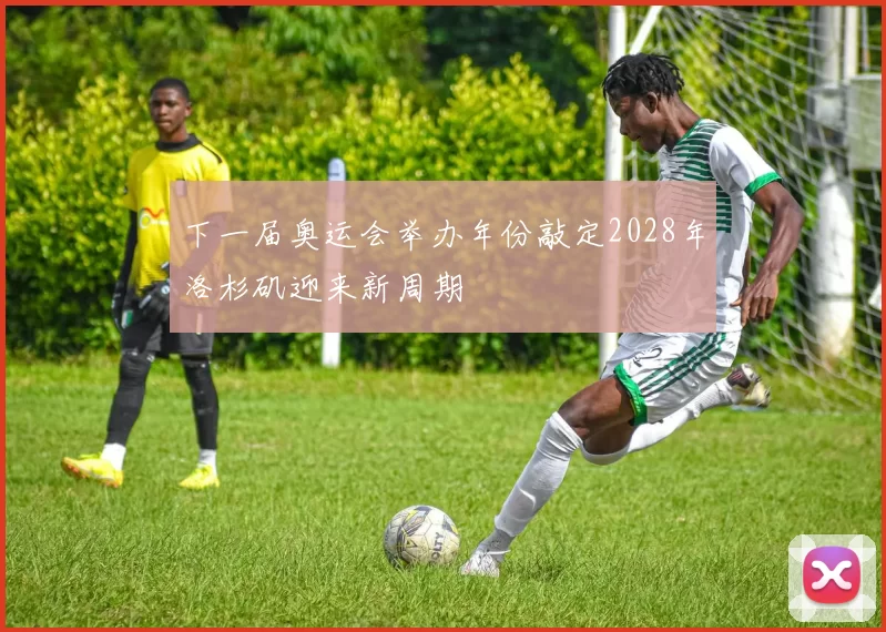 下一届奥运会举办年份敲定2028年洛杉矶迎来新周期