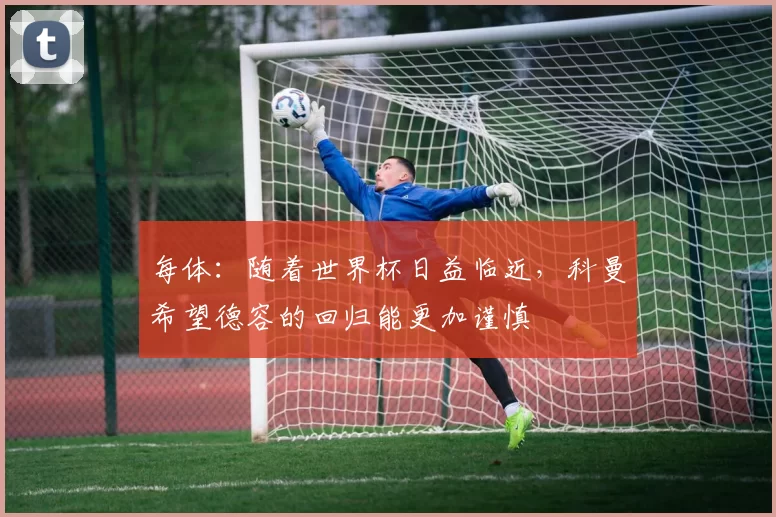 每体：随着世界杯日益临近，科曼希望德容的回归能更加谨慎