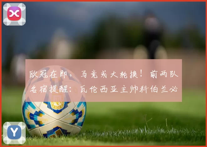 欧冠在即，马竞或大轮换！前两队名宿提醒：瓦伦西亚主帅科伯兰必须准备多套预案