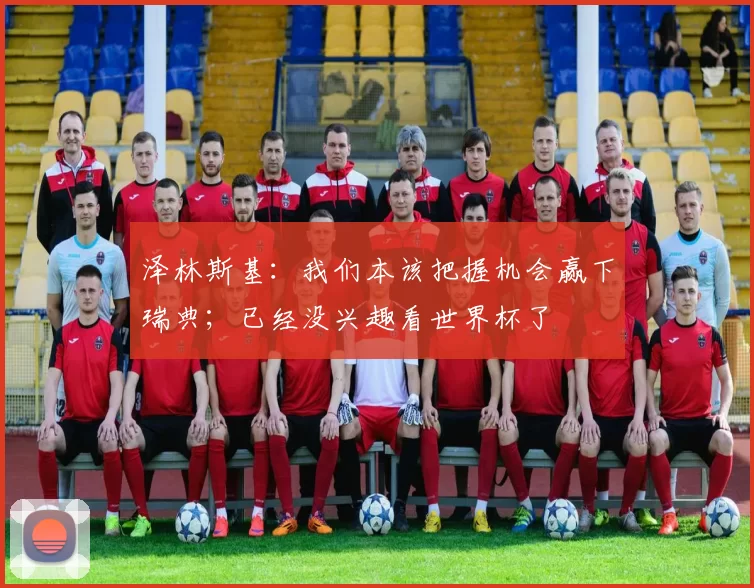 泽林斯基：我们本该把握机会赢下瑞典；已经没兴趣看世界杯了