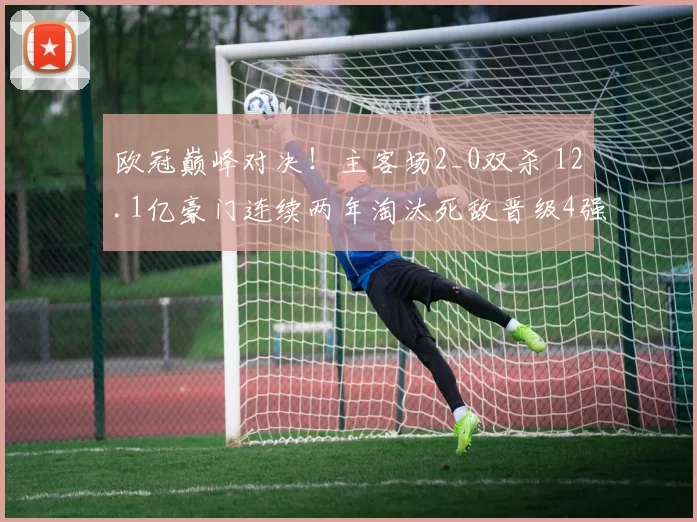欧冠巅峰对决！主客场2_0双杀 12.1亿豪门连续两年淘汰死敌晋级4强