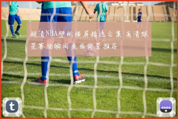 超清NBA壁纸横屏精选合集 高清球星赛场瞬间桌面背景推荐