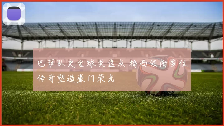 巴萨队史金球奖盘点 梅西领衔多位传奇塑造豪门荣光