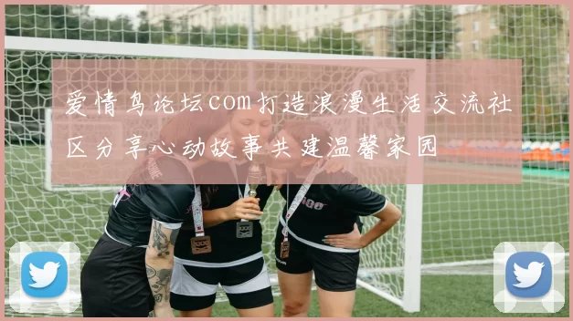 爱情鸟论坛com打造浪漫生活交流社区分享心动故事共建温馨家园