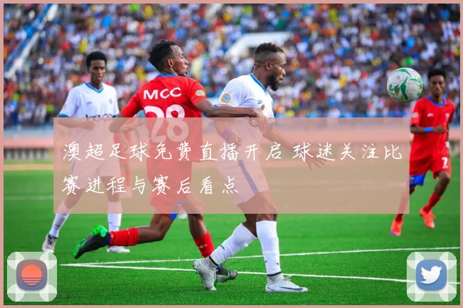 澳超足球免费直播开启 球迷关注比赛进程与赛后看点