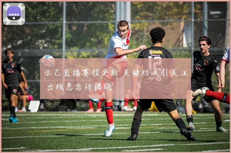 法乙直播赛程更新 关键对决引关注 出线悬念待揭晓