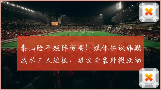 泰山险平残阵海港！媒体热议韩鹏战术三大短板，进攻全靠外援救场_上海_主教练