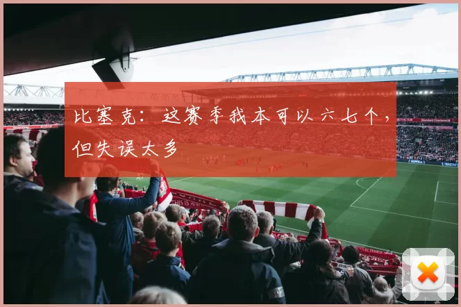 比塞克：这赛季我本可以六七个，但失误太多