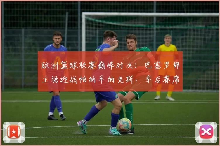 欧洲篮球联赛巅峰对决：巴塞罗那主场迎战帕纳辛纳克斯，季后赛席位生死相搏