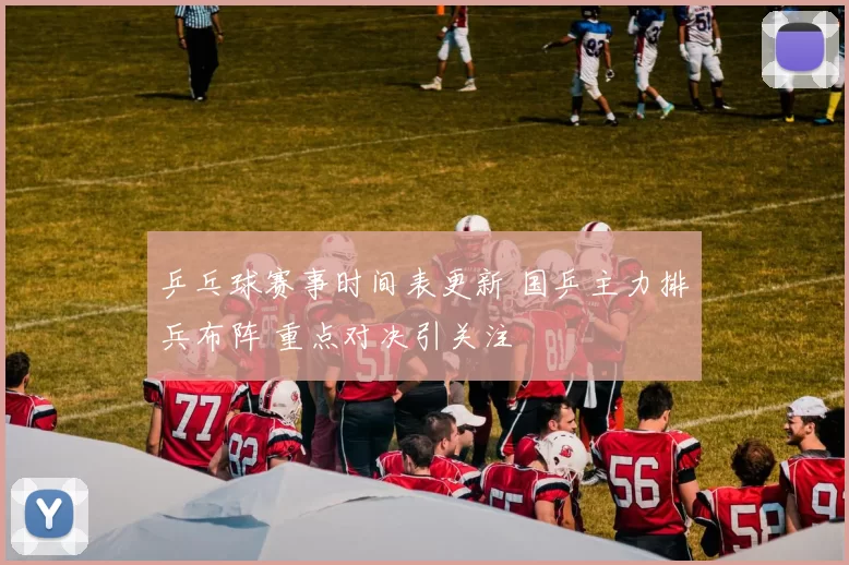 乒乓球赛事时间表更新 国乒主力排兵布阵 重点对决引关注