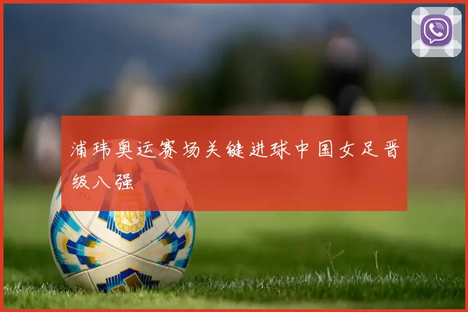 浦玮奥运赛场关键进球中国女足晋级八强