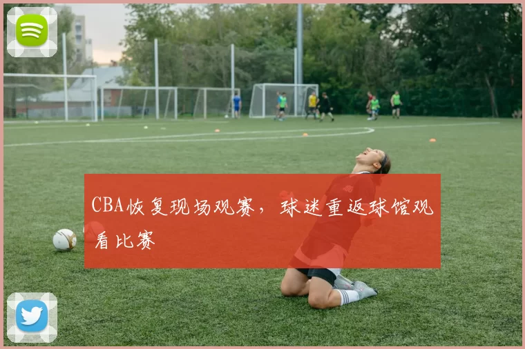 CBA恢复现场观赛，球迷重返球馆观看比赛