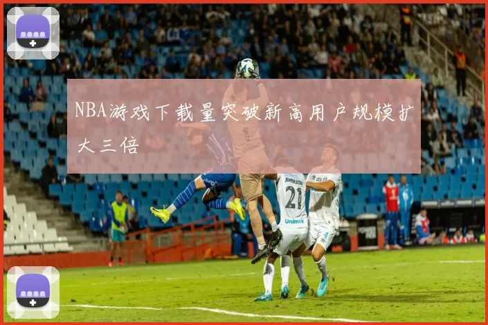 NBA游戏下载量突破新高用户规模扩大三倍