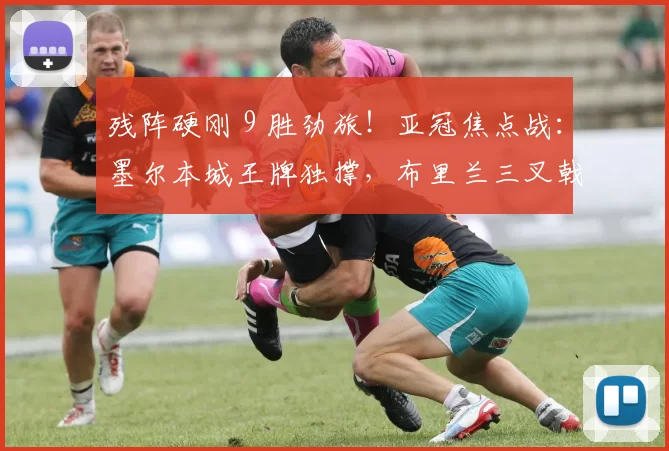 残阵硬刚 9 胜劲旅！亚冠焦点战：墨尔本城王牌独撑，布里兰三叉戟剑指客场翻盘_防守_战术_1