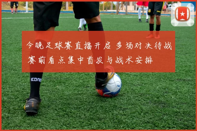 今晚足球赛直播开启 多场对决待战 赛前看点集中首发与战术安排