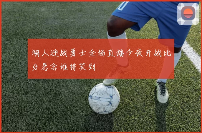 湖人迎战勇士全场直播今夜开战比分悬念谁将笑到