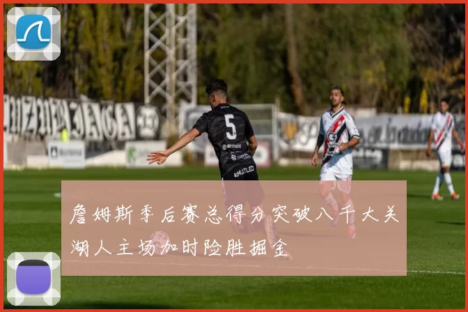 詹姆斯季后赛总得分突破八千大关湖人主场加时险胜掘金