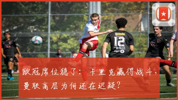 欧冠席位稳了：卡里克赢得战斗，曼联高层为何还在迟疑？