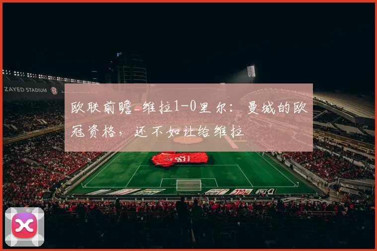 欧联前瞻_维拉1-0里尔：曼城的欧冠资格，还不如让给维拉