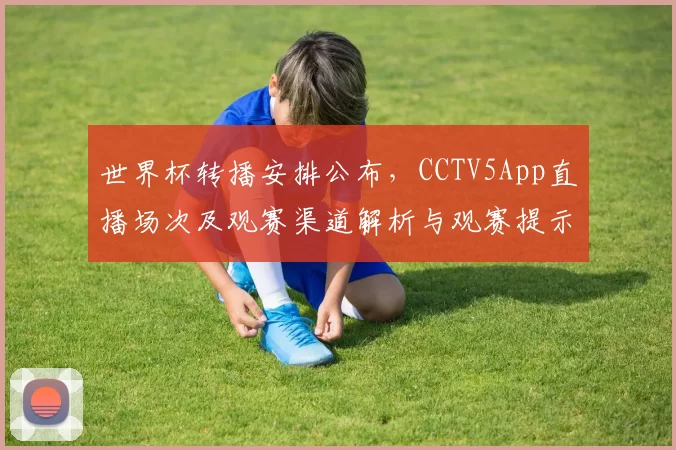 世界杯转播安排公布，CCTV5App直播场次及观赛渠道解析与观赛提示