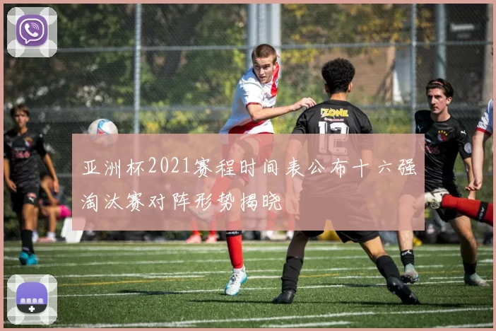 亚洲杯2021赛程时间表公布十六强淘汰赛对阵形势揭晓