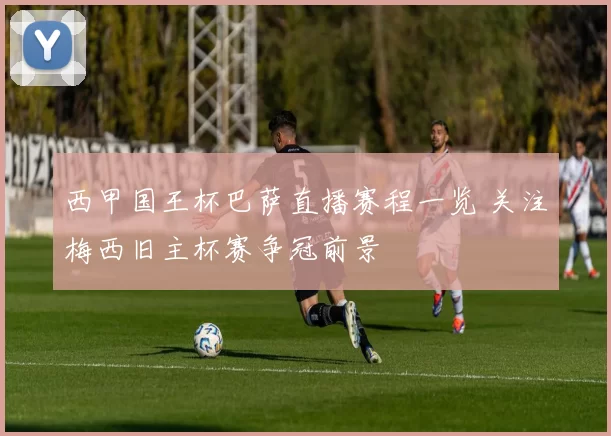 西甲国王杯巴萨直播赛程一览 关注梅西旧主杯赛争冠前景