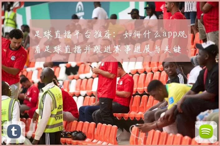 足球直播平台推荐：如何什么app观看足球直播并跟进赛事进展与关键看点