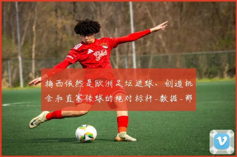 梅西依然是欧洲足坛进球、创造机会和直塞传球的绝对标杆_数据_那不勒斯_巴塞罗那