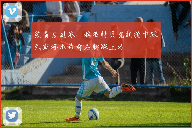 染黄后进球，施洛特贝克拼抢中踩到斯塔尼希奇右脚踝上方