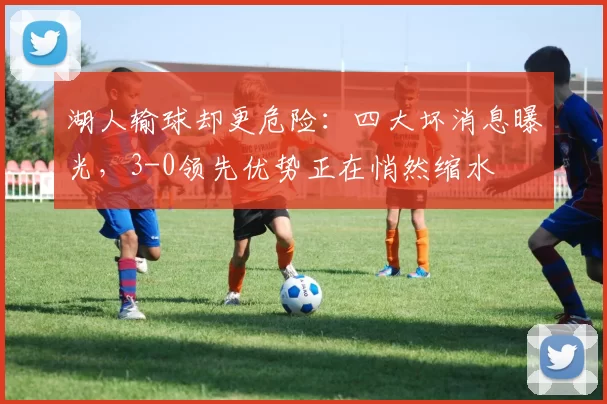 湖人输球却更危险：四大坏消息曝光，3-0领先优势正在悄然缩水