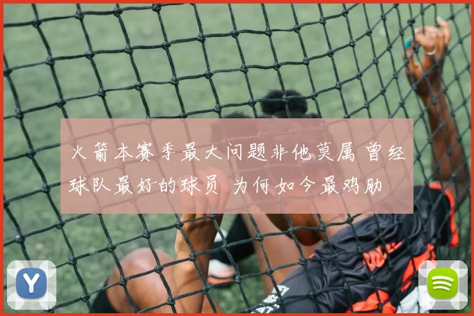 火箭本赛季最大问题非他莫属 曾经球队最好的球员 为何如今最鸡肋