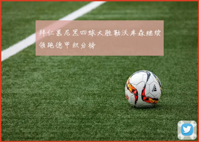 拜仁慕尼黑四球大胜勒沃库森继续领跑德甲积分榜