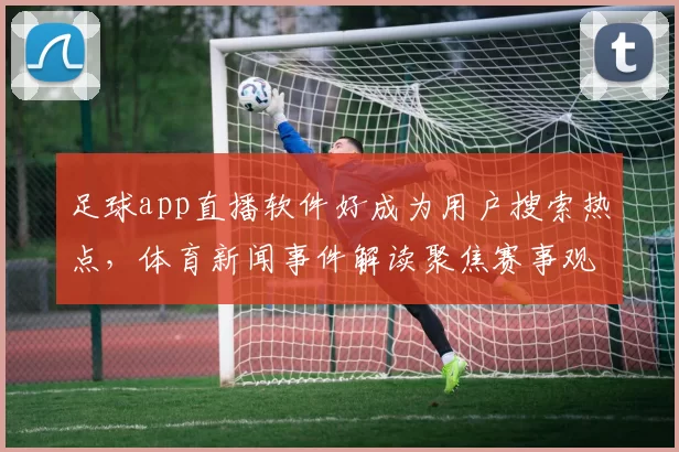 足球app直播软件好成为用户搜索热点，体育新闻事件解读聚焦赛事观看体验与信息获取方式