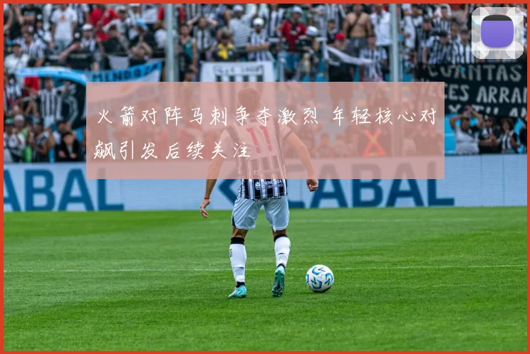 火箭对阵马刺争夺激烈 年轻核心对飙引发后续关注