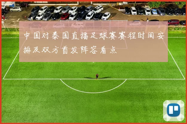 中国对泰国直播足球赛赛程时间安排及双方首发阵容看点