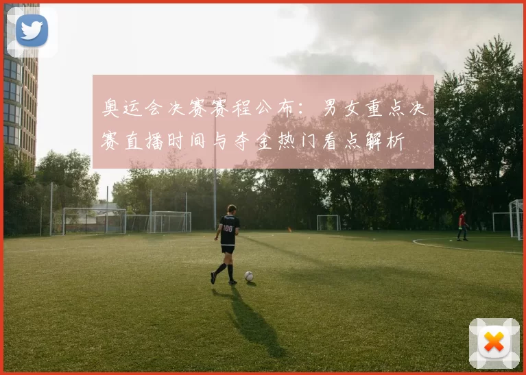 奥运会决赛赛程公布：男女重点决赛直播时间与夺金热门看点解析