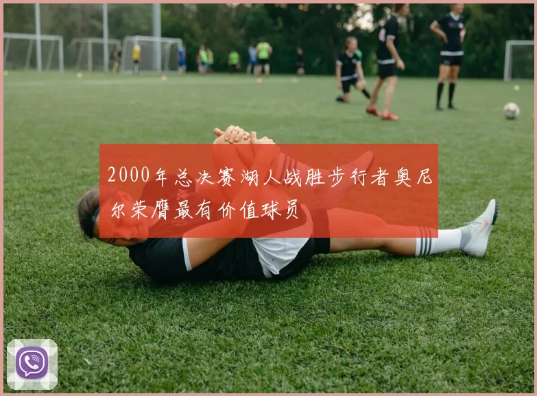 2000年总决赛湖人战胜步行者奥尼尔荣膺最有价值球员